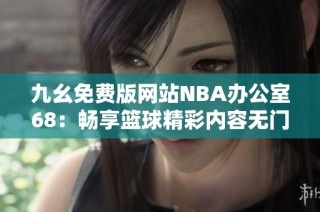 九幺免费版网站NBA办公室68：畅享篮球精彩内容无门槛访问