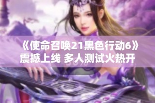 《使命召唤21黑色行动6》震撼上线 多人测试火热开启尽享全新体验