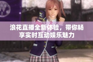 浪花直播全新体验，带你畅享实时互动娱乐魅力