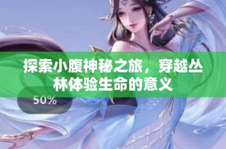 探索小腹神秘之旅，穿越丛林体验生命的意义