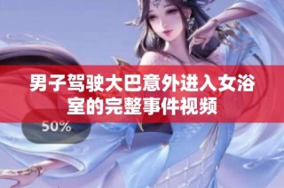 男子驾驶大巴意外进入女浴室的完整事件视频