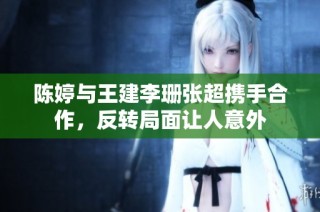 陈婷与王建李珊张超携手合作，反转局面让人意外