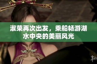 淑荣再次出发，乘船畅游湖水中央的美丽风光