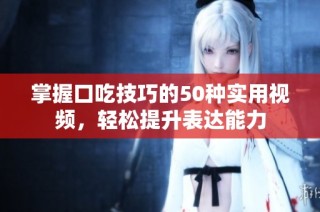 掌握口吃技巧的50种实用视频，轻松提升表达能力