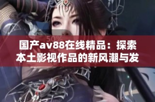 国产av88在线精品：探索本土影视作品的新风潮与发展机遇
