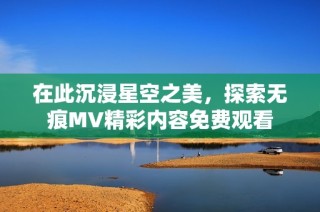 在此沉浸星空之美，探索无痕MV精彩内容免费观看