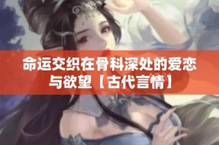 命运交织在骨科深处的爱恋与欲望【古代言情】