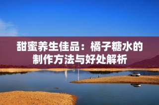 甜蜜养生佳品：橘子糖水的制作方法与好处解析