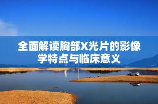 全面解读胸部X光片的影像学特点与临床意义