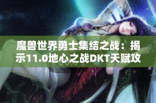 魔兽世界勇士集结之战：揭示11.0地心之战DKT天赋攻略