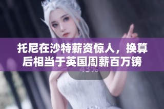 托尼在沙特薪资惊人，换算后相当于英国周薪百万镑