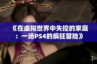 《在虚拟世界中失控的家庭：一场PS4的疯狂冒险》