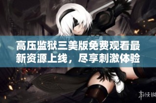 高压监狱三美版免费观看最新资源上线，尽享刺激体验