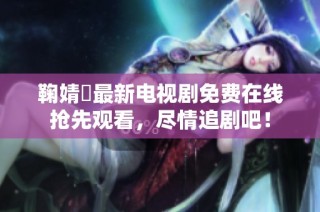 鞠婧祎最新电视剧免费在线抢先观看，尽情追剧吧！