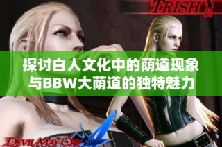 探讨白人文化中的荫道现象与BBW大荫道的独特魅力