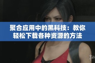 聚合应用中的黑科技：教你轻松下载各种资源的方法
