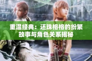 重温经典：还珠格格的纷繁故事与角色关系揭秘