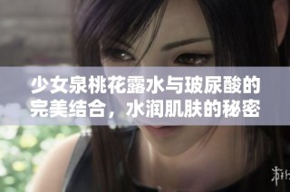 少女泉桃花露水与玻尿酸的完美结合，水润肌肤的秘密揭秘