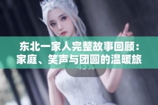 东北一家人完整故事回顾：家庭、笑声与团圆的温暖旅程