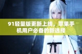 91轻量版更新上线，苹果手机用户必备的新选择