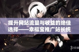 提升网站流量与收益的绝佳选择——幸福宝推广站长统计平台