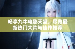 畅享九牛电影天堂，尽览最新热门大片与佳作推荐