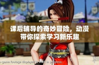 课后辅导的奇妙冒险，动漫带你探索学习新乐趣