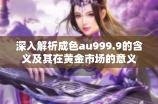 深入解析成色au999.9的含义及其在黄金市场的意义