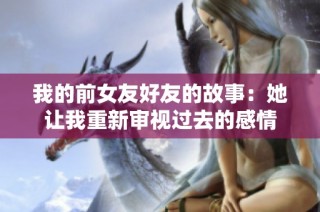 我的前女友好友的故事：她让我重新审视过去的感情
