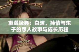 重温经典：白洁、孙倩与东子的感人故事与成长历程