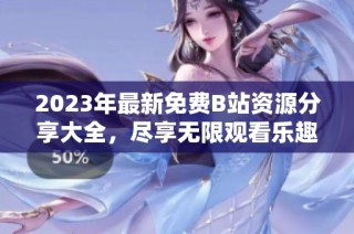 2023年最新免费B站资源分享大全，尽享无限观看乐趣