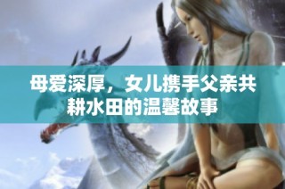 母爱深厚，女儿携手父亲共耕水田的温馨故事