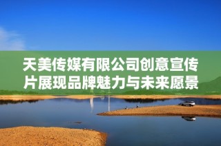 天美传媒有限公司创意宣传片展现品牌魅力与未来愿景