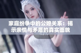 家庭纷争中的公媳关系：揭示亲情与矛盾的真实面貌