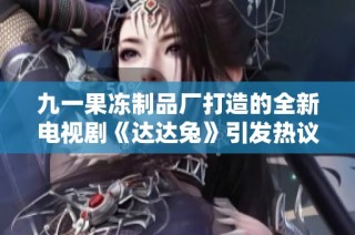 九一果冻制品厂打造的全新电视剧《达达兔》引发热议与期待