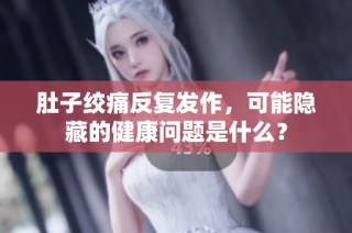 肚子绞痛反复发作，可能隐藏的健康问题是什么？