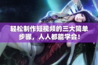轻松制作短视频的三大简单步骤，人人都能学会！