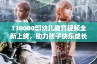 130000部幼儿教育视频全新上线，助力孩子快乐成长