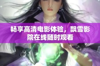 畅享高清电影体验，飘雪影院在线随时观看