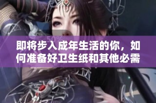 即将步入成年生活的你，如何准备好卫生纸和其他必需品