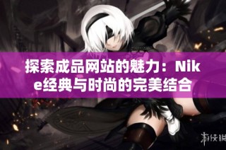 探索成品网站的魅力：Nike经典与时尚的完美结合