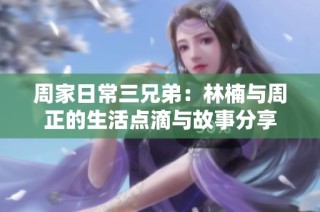 周家日常三兄弟：林楠与周正的生活点滴与故事分享