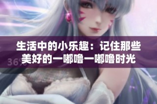 生活中的小乐趣：记住那些美好的一嘟噜一嘟噜时光