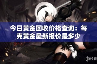 今日黄金回收价格查询：每克黄金最新报价是多少