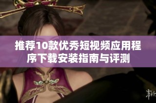 推荐10款优秀短视频应用程序下载安装指南与评测