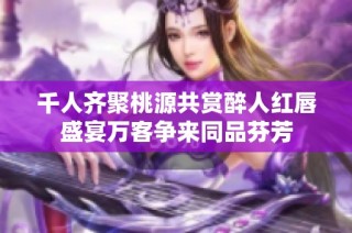 千人齐聚桃源共赏醉人红唇盛宴万客争来同品芬芳