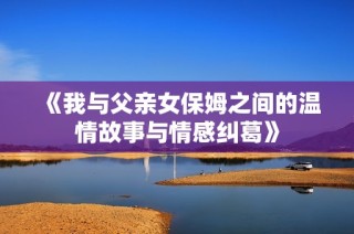 《我与父亲女保姆之间的温情故事与情感纠葛》