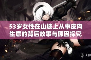 53岁女性在山坡上从事皮肉生意的背后故事与原因探究