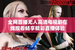 全网首播无人高清电视剧在线观看畅享精彩直播体验