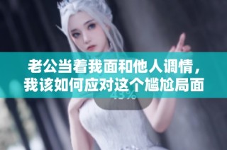 老公当着我面和他人调情，我该如何应对这个尴尬局面